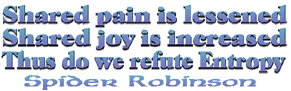 shared pain is lessoned.  shared joy is increased.  thus do we refute entropy.  spider robinson